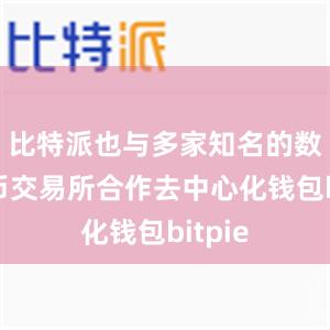 比特派也与多家知名的数字货币交易所合作去中心化钱包bitpie