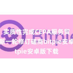 实质性完成CEPA服务贸易协议新一轮修订磋商bitpie安卓版下载