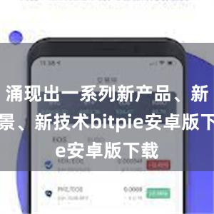 涌现出一系列新产品、新场景、新技术bitpie安卓版下载