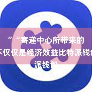 ”“寄递中心所带来的不仅仅是经济效益比特派钱包