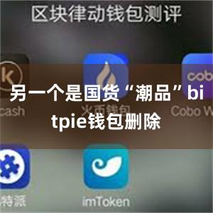 另一个是国货“潮品”bitpie钱包删除