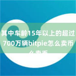 其中车龄15年以上的超过700万辆bitpie怎么卖币