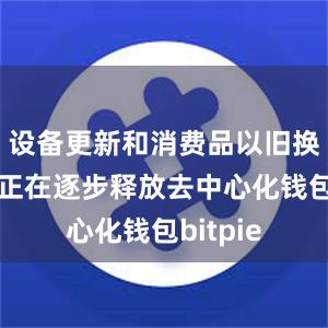 设备更新和消费品以旧换新需求正在逐步释放去中心化钱包bitpie