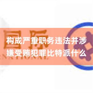 构成严重职务违法并涉嫌受贿犯罪比特派什么