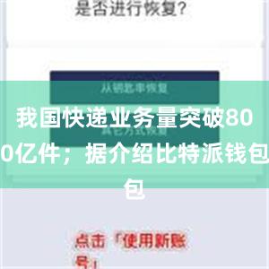 我国快递业务量突破800亿件；据介绍比特派钱包