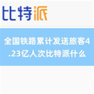 全国铁路累计发送旅客4.23亿人次比特派什么