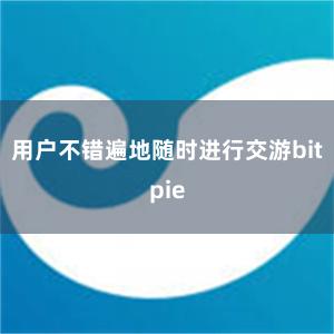 用户不错遍地随时进行交游bitpie